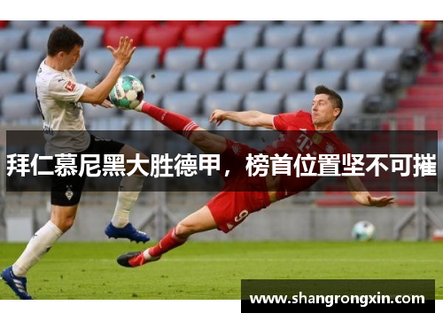 拜仁慕尼黑大胜德甲，榜首位置坚不可摧